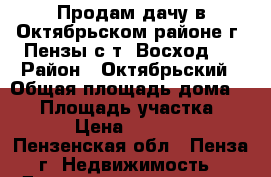 Продам дачу в Октябрьском районе г. Пензы с/т «Восход»  › Район ­ Октябрьский › Общая площадь дома ­ 20 › Площадь участка ­ 420 › Цена ­ 180 000 - Пензенская обл., Пенза г. Недвижимость » Дома, коттеджи, дачи продажа   . Пензенская обл.,Пенза г.